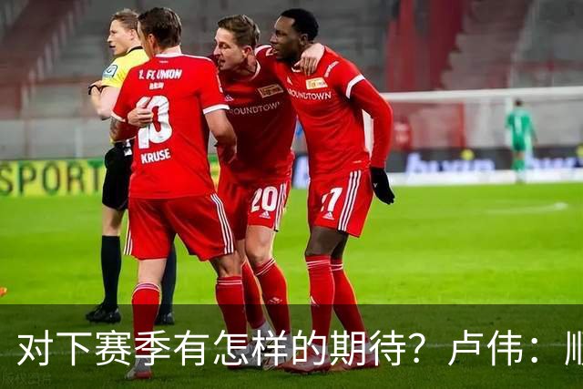 对下赛季有怎样的期待？卢伟：顺其自然 我们还有很大提升空间