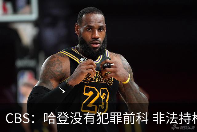 CBS：哈登没有犯罪前科 非法持枪在得州最高可判处一年监禁